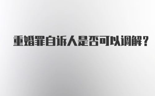 重婚罪自诉人是否可以调解？