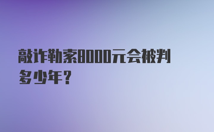 敲诈勒索8000元会被判多少年?