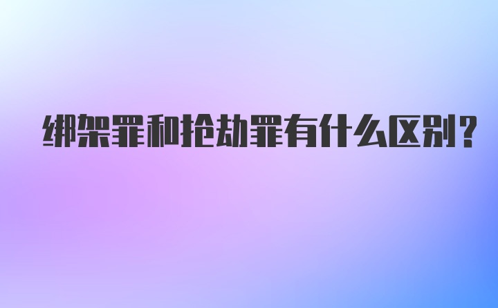 绑架罪和抢劫罪有什么区别？