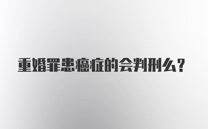 重婚罪患癌症的会判刑么？