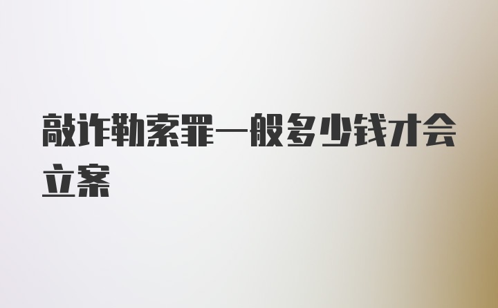 敲诈勒索罪一般多少钱才会立案