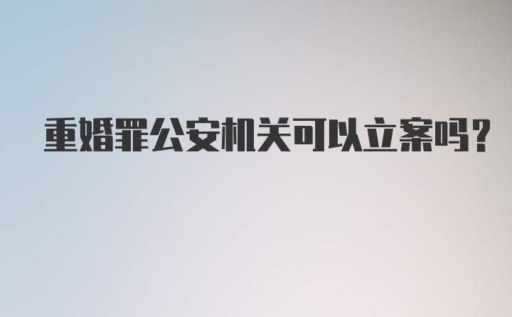 重婚罪公安机关可以立案吗?