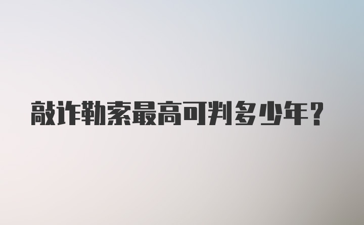 敲诈勒索最高可判多少年？