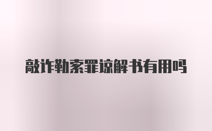 敲诈勒索罪谅解书有用吗