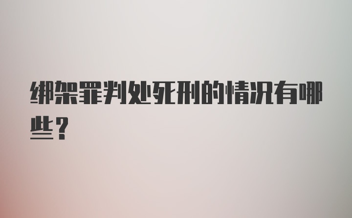 绑架罪判处死刑的情况有哪些?