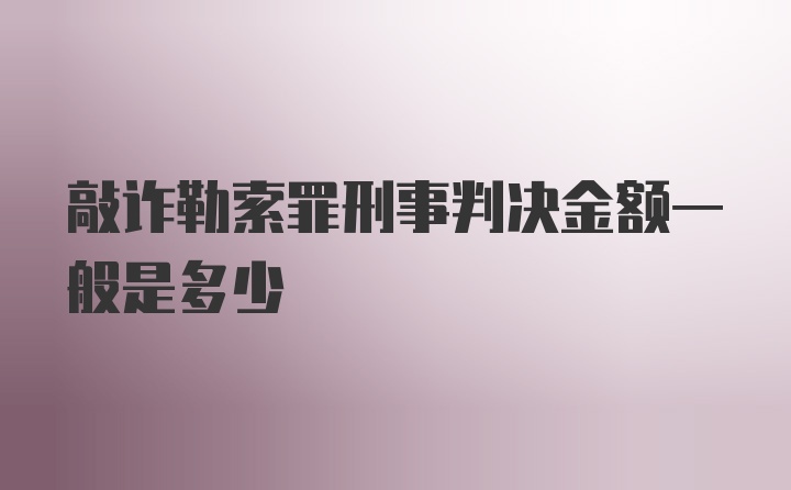 敲诈勒索罪刑事判决金额一般是多少