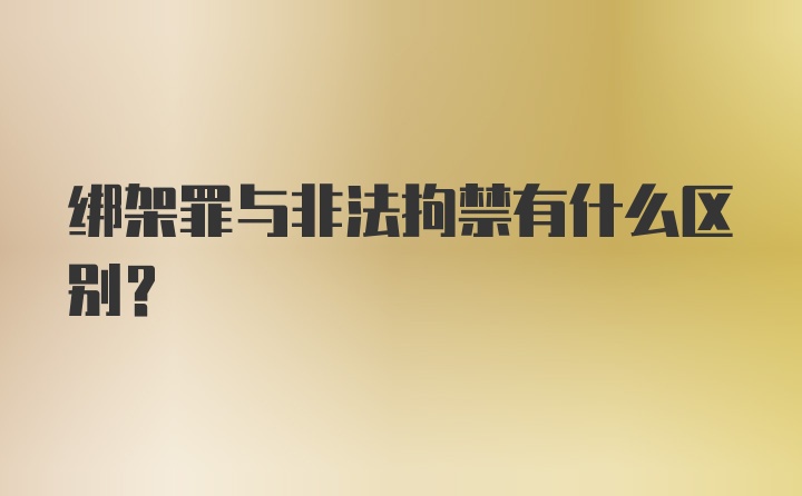 绑架罪与非法拘禁有什么区别？