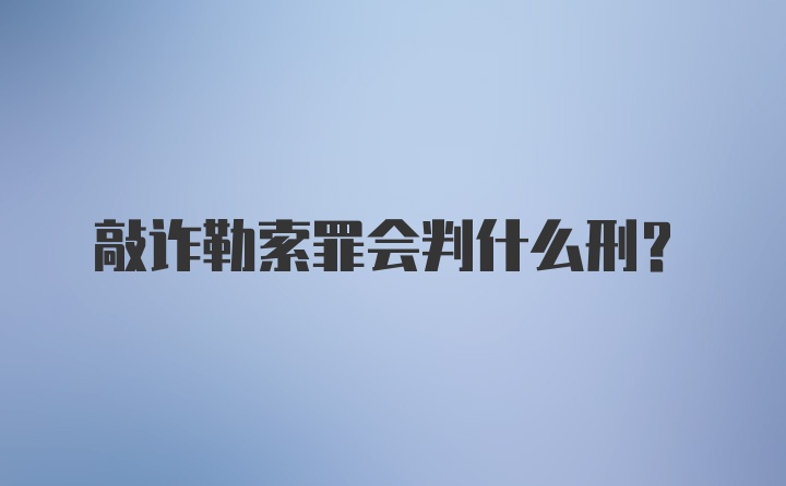 敲诈勒索罪会判什么刑？