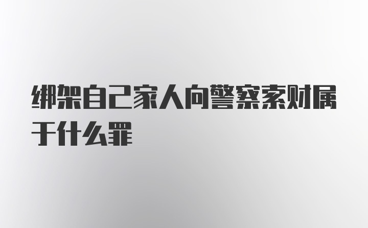 绑架自己家人向警察索财属于什么罪