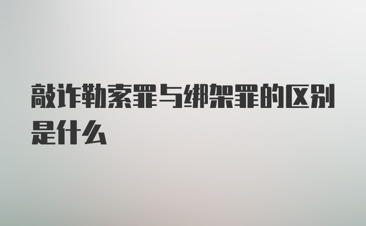 敲诈勒索罪与绑架罪的区别是什么