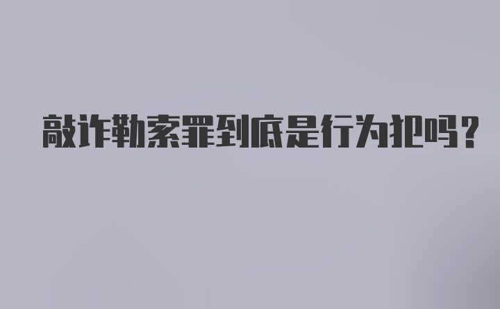 敲诈勒索罪到底是行为犯吗？