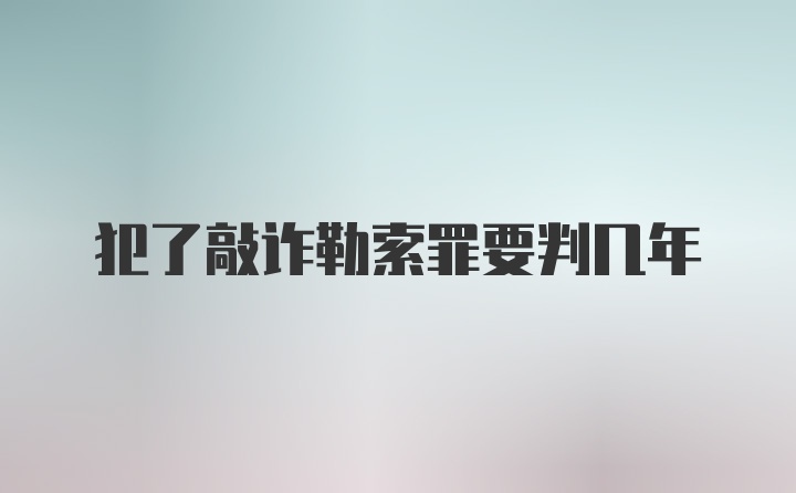 犯了敲诈勒索罪要判几年