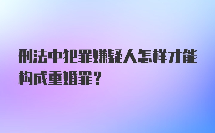 刑法中犯罪嫌疑人怎样才能构成重婚罪？