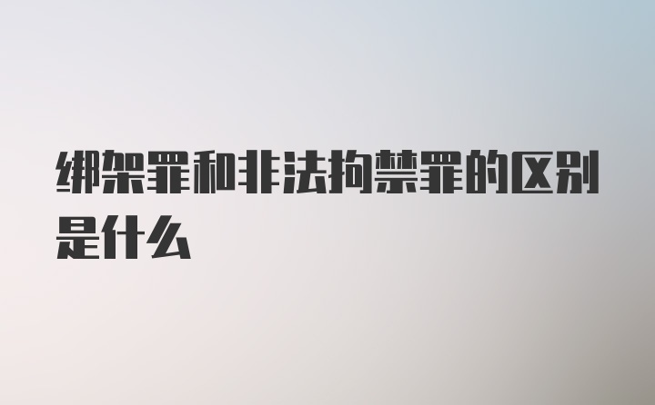 绑架罪和非法拘禁罪的区别是什么