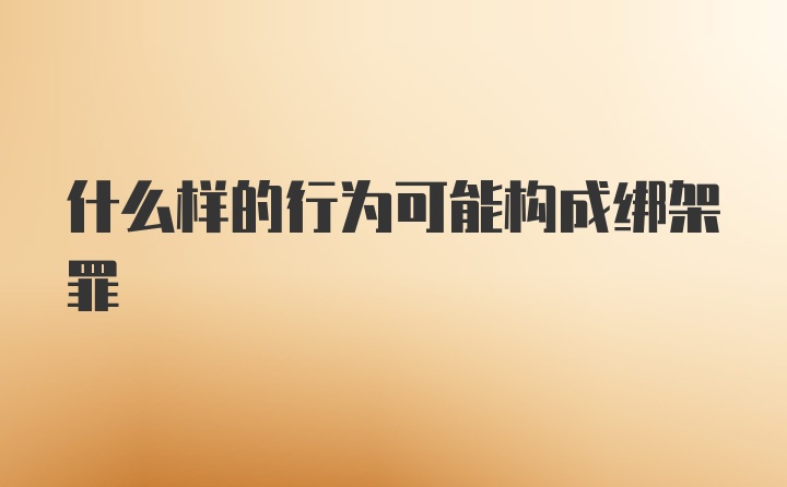 什么样的行为可能构成绑架罪