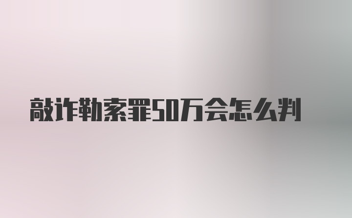 敲诈勒索罪50万会怎么判