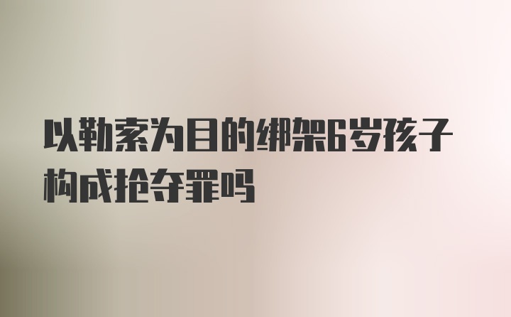 以勒索为目的绑架6岁孩子构成抢夺罪吗