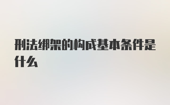 刑法绑架的构成基本条件是什么