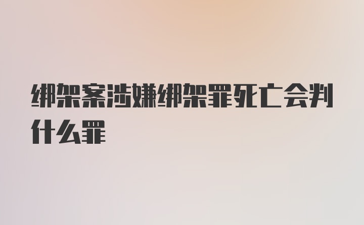 绑架案涉嫌绑架罪死亡会判什么罪