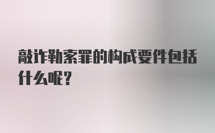 敲诈勒索罪的构成要件包括什么呢？