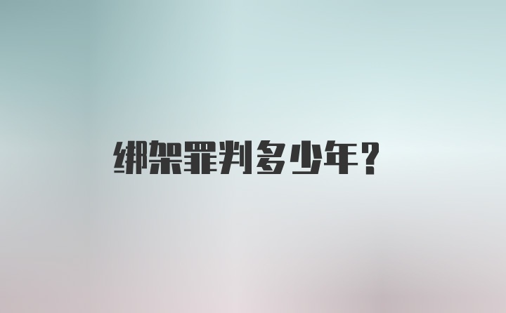 绑架罪判多少年?