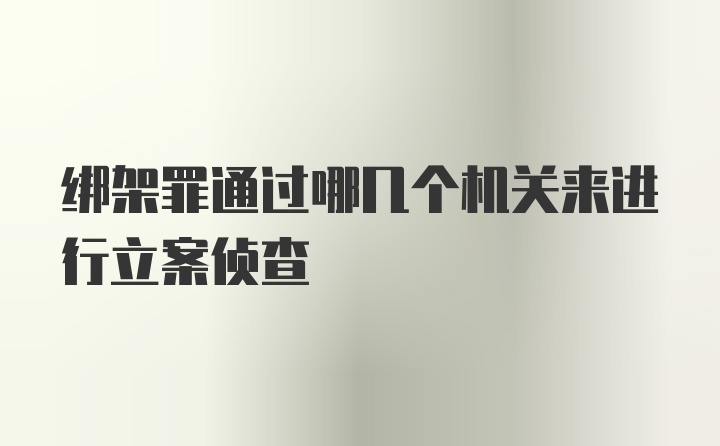 绑架罪通过哪几个机关来进行立案侦查