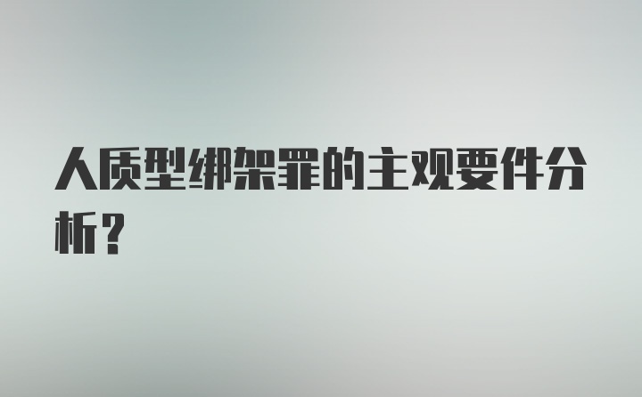 人质型绑架罪的主观要件分析？