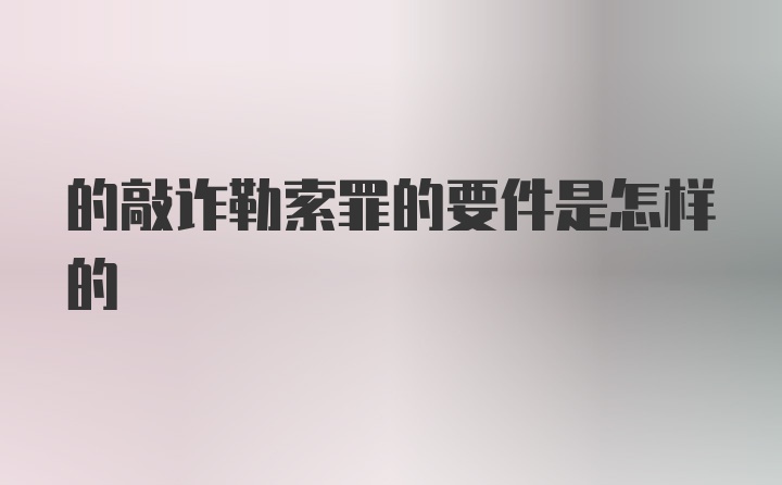 的敲诈勒索罪的要件是怎样的