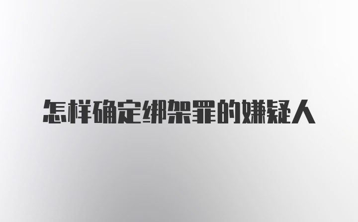 怎样确定绑架罪的嫌疑人