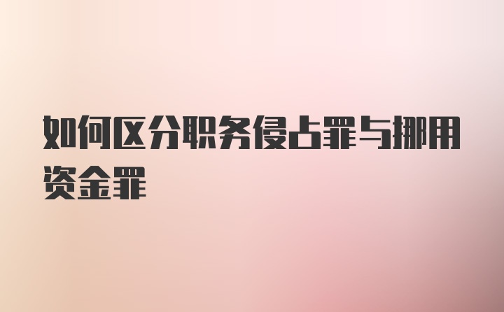 如何区分职务侵占罪与挪用资金罪