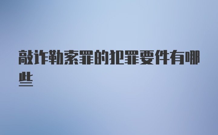 敲诈勒索罪的犯罪要件有哪些