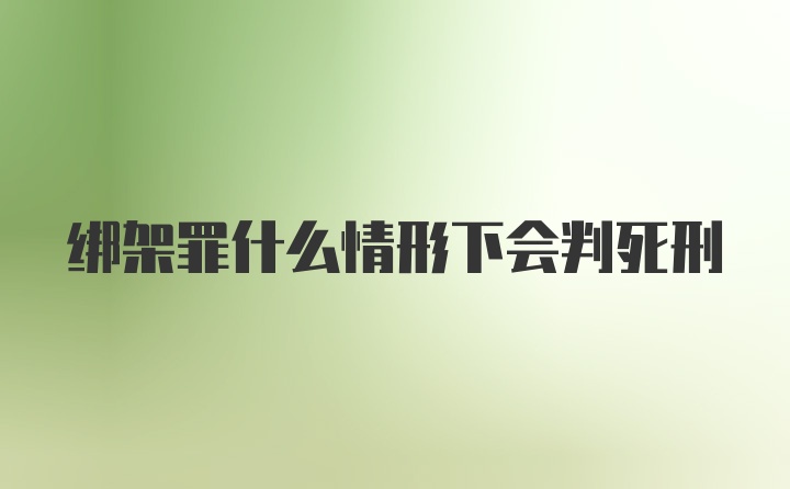 绑架罪什么情形下会判死刑