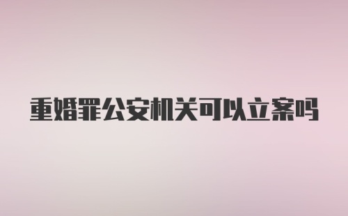 重婚罪公安机关可以立案吗