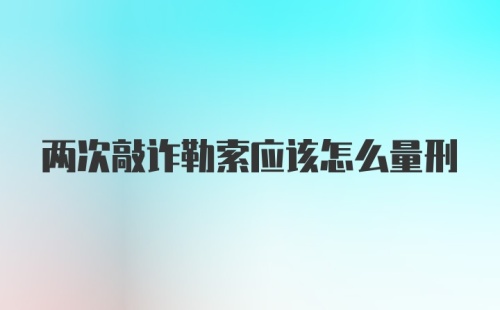 两次敲诈勒索应该怎么量刑