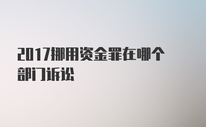 2017挪用资金罪在哪个部门诉讼