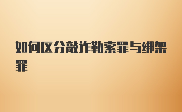 如何区分敲诈勒索罪与绑架罪