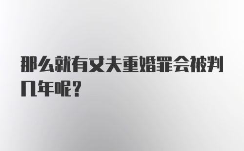 那么就有丈夫重婚罪会被判几年呢？