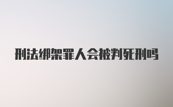 刑法绑架罪人会被判死刑吗