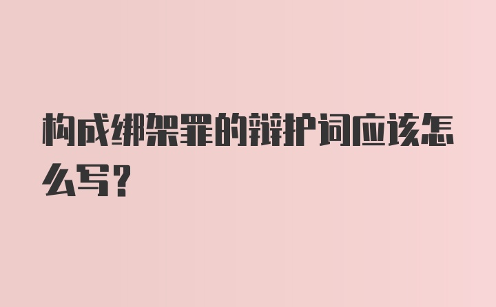 构成绑架罪的辩护词应该怎么写？