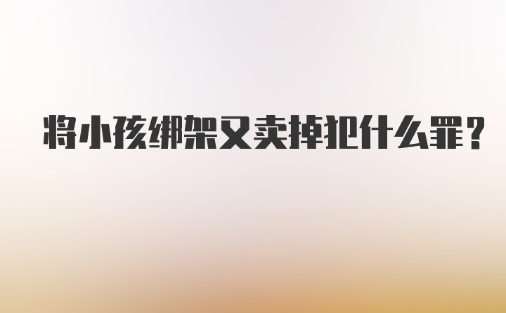 将小孩绑架又卖掉犯什么罪？