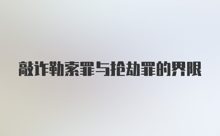 敲诈勒索罪与抢劫罪的界限