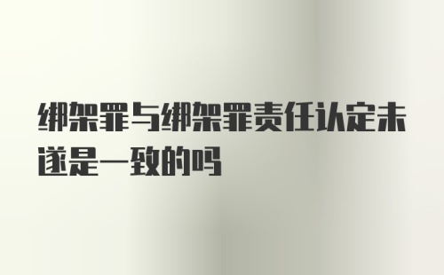 绑架罪与绑架罪责任认定未遂是一致的吗