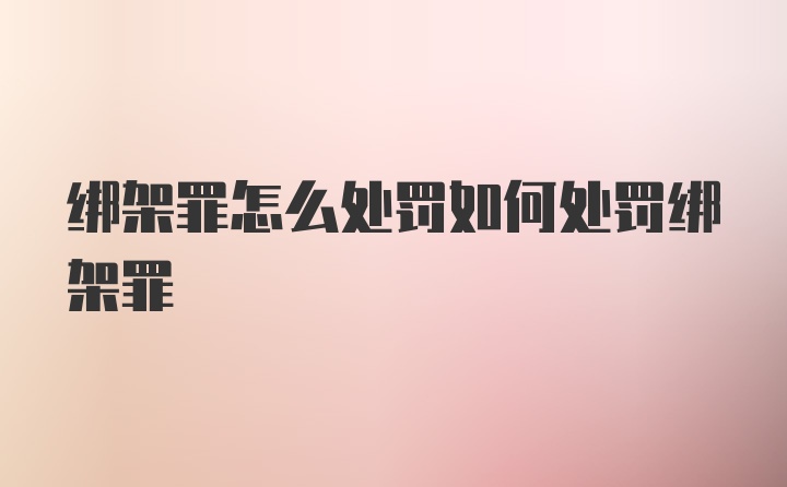 绑架罪怎么处罚如何处罚绑架罪