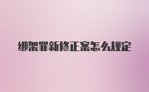 绑架罪新修正案怎么规定