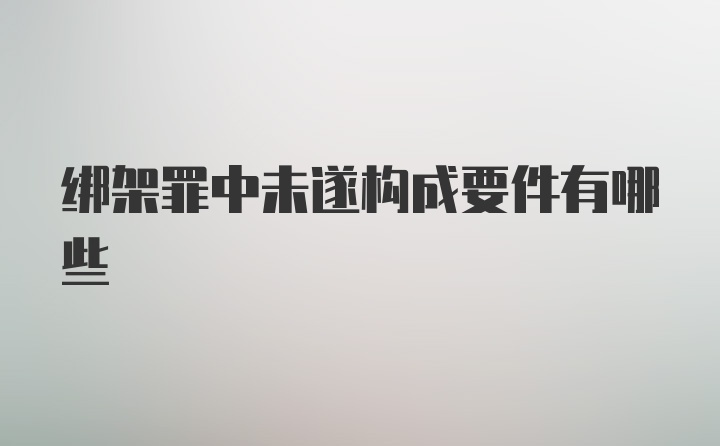 绑架罪中未遂构成要件有哪些