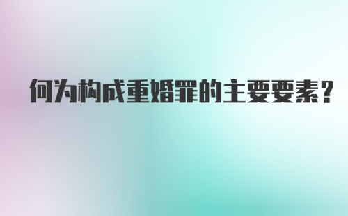 何为构成重婚罪的主要要素?