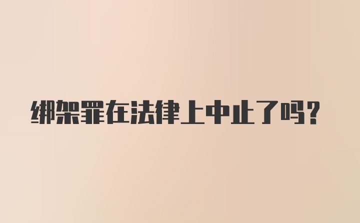 绑架罪在法律上中止了吗?