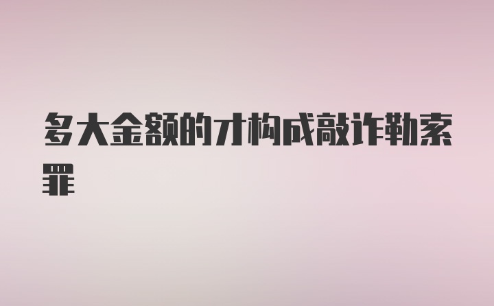 多大金额的才构成敲诈勒索罪