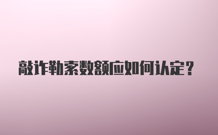 敲诈勒索数额应如何认定？