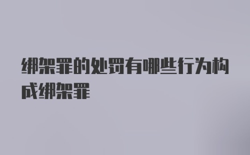 绑架罪的处罚有哪些行为构成绑架罪